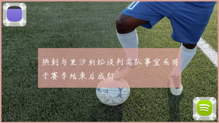 热刺与里沙利松谈判离队事宜或将于赛季结束后成行
