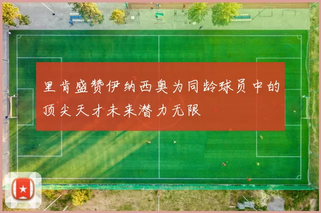 里肯盛赞伊纳西奥为同龄球员中的顶尖天才未来潜力无限