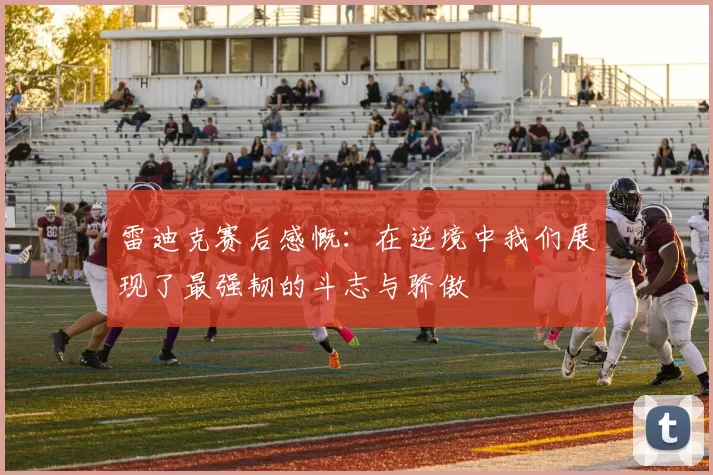 雷迪克赛后感慨：在逆境中我们展现了最强韧的斗志与骄傲