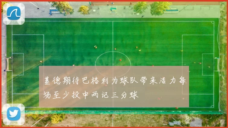 基德期待巴格利为球队带来活力每场至少投中两记三分球