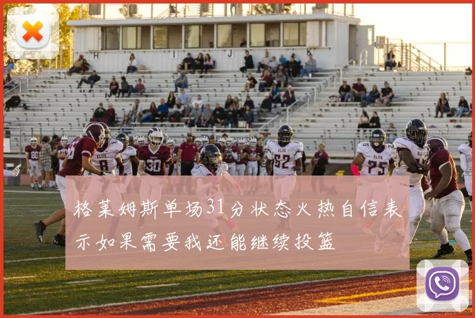 格莱姆斯单场31分状态火热自信表示如果需要我还能继续投篮