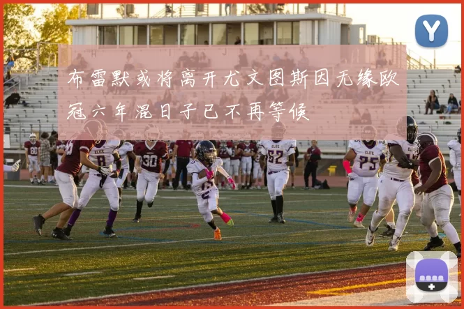 布雷默或将离开尤文图斯因无缘欧冠六年混日子已不再等候