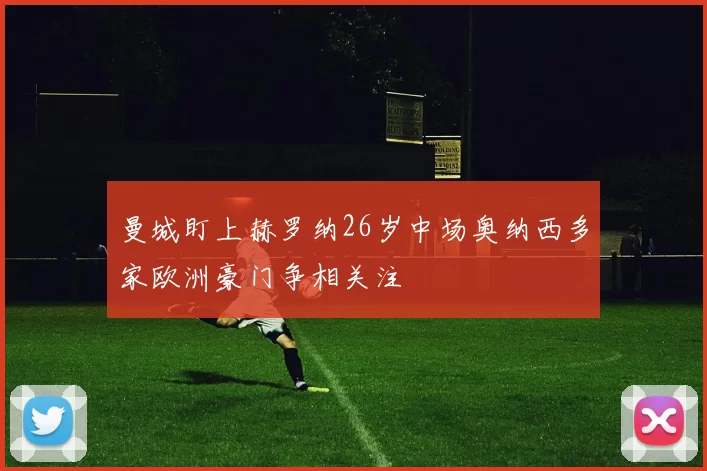 曼城盯上赫罗纳26岁中场奥纳西多家欧洲豪门争相关注