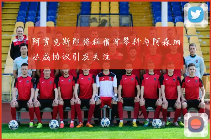 阿贾克斯即将租借津琴科与阿森纳达成协议引发关注