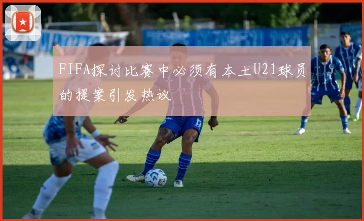 FIFA探讨比赛中必须有本土U21球员的提案引发热议
