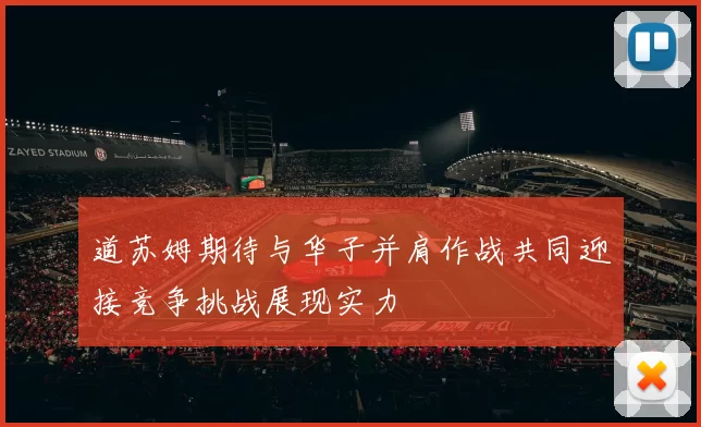 道苏姆期待与华子并肩作战共同迎接竞争挑战展现实力