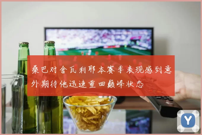 桑巴对舍瓦利耶本赛季表现感到意外期待他迅速重回巅峰状态