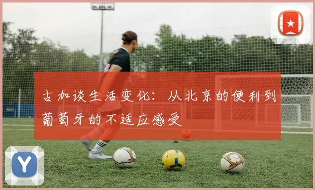 古加谈生活变化：从北京的便利到葡萄牙的不适应感受