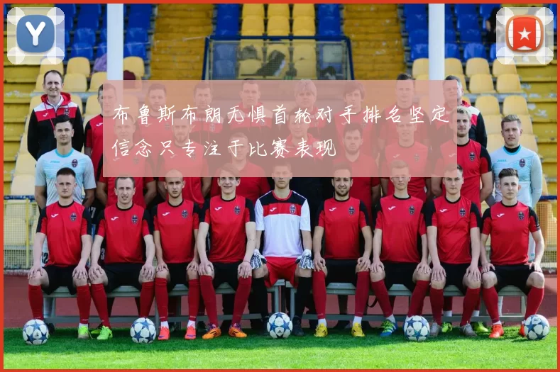 布鲁斯布朗无惧首轮对手排名坚定信念只专注于比赛表现