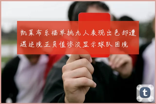 凯莱布乐福单挑九人表现出色却遭遇逆境正负值惨淡显示球队困境