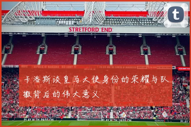 卡洛斯谈皇马大使身份的荣耀与队徽背后的伟大意义