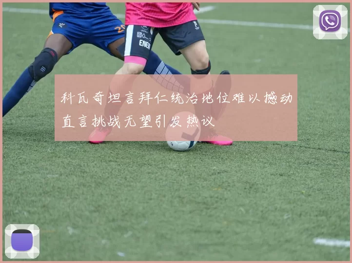 科瓦奇坦言拜仁统治地位难以撼动直言挑战无望引发热议