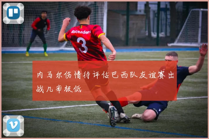 内马尔伤情待评估巴西队友谊赛出战几率极低