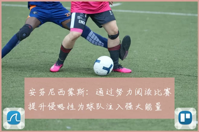 安芬尼西蒙斯：通过努力阅读比赛提升侵略性为球队注入强大能量