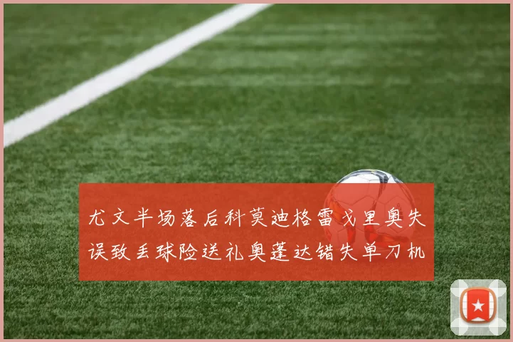 尤文半场落后科莫迪格雷戈里奥失误致丢球险送礼奥蓬达错失单刀机会