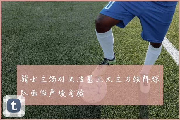 骑士主场对决活塞三大主力缺阵球队面临严峻考验