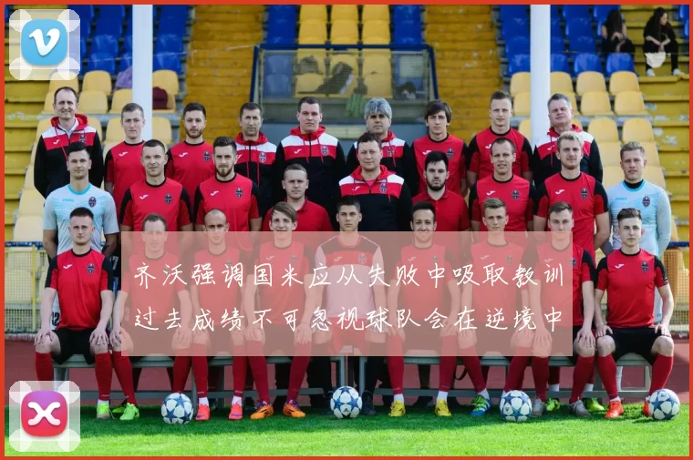 齐沃强调国米应从失败中吸取教训过去成绩不可忽视球队会在逆境中反弹