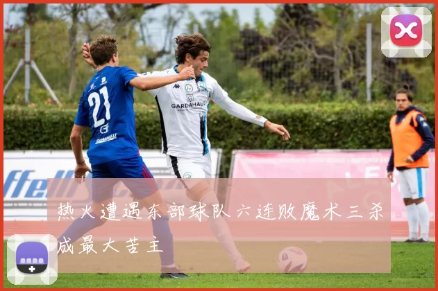 热火遭遇东部球队六连败魔术三杀成最大苦主