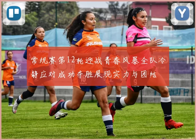 常规赛第12轮迎战青春风暴全队冷静应对成功夺胜展现实力与团结
