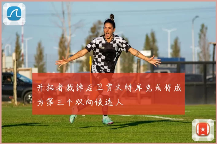 开拓者裁掉后卫贾文特库克或将成为第三个双向候选人