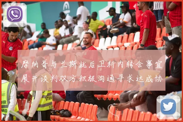 摩纳哥与兰斯就后卫科内转会事宜展开谈判双方积极沟通寻求达成协议