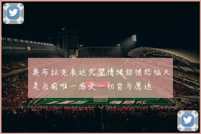 奥布拉克表达失望情绪称愤怒恼火是当前唯一感受一切皆与愿违