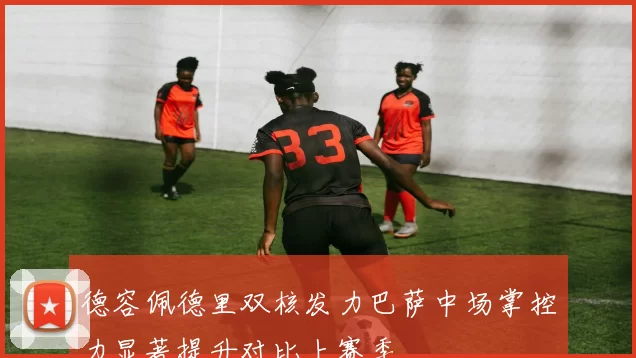 德容佩德里双核发力巴萨中场掌控力显著提升对比上赛季