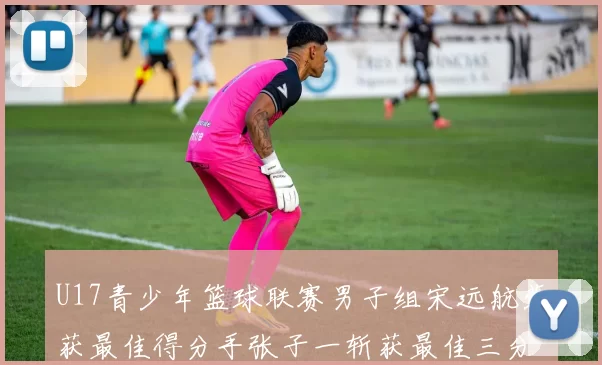 U17青少年篮球联赛男子组宋远航荣获最佳得分手张子一斩获最佳三分手称号