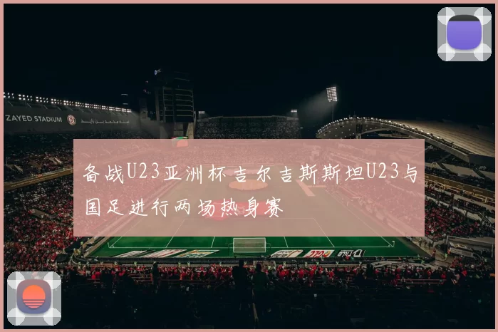 备战U23亚洲杯吉尔吉斯斯坦U23与国足进行两场热身赛